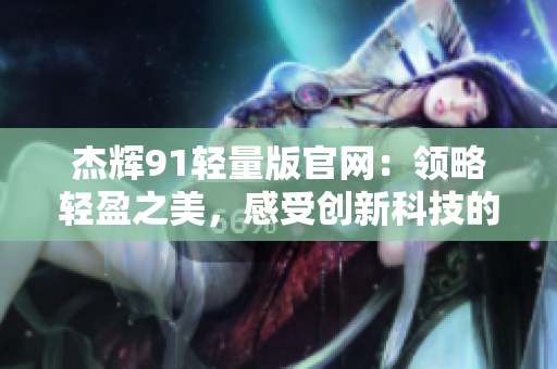 杰輝91輕量版官網(wǎng)：領(lǐng)略輕盈之美，感受創(chuàng)新科技的精髓