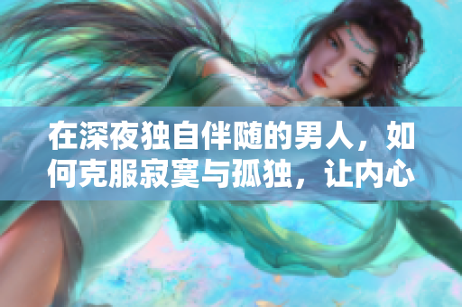 在深夜獨自伴隨的男人，如何克服寂寞與孤獨，讓內(nèi)心找到寧靜與安慰？