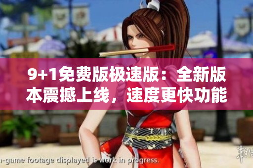 9+1免費版極速版：全新版本震撼上線，速度更快功能更全，免費享受！