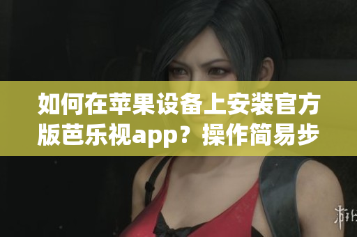 如何在蘋果設(shè)備上安裝官方版芭樂視app？操作簡易步驟帶你成功下載。