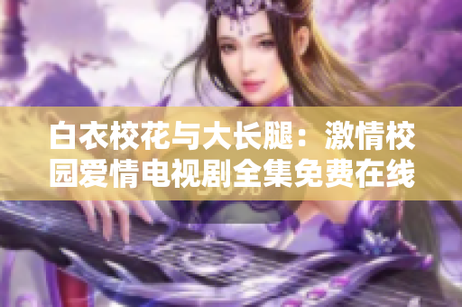 白衣?；ㄅc大長腿：激情校園愛情電視劇全集免費(fèi)在線觀看