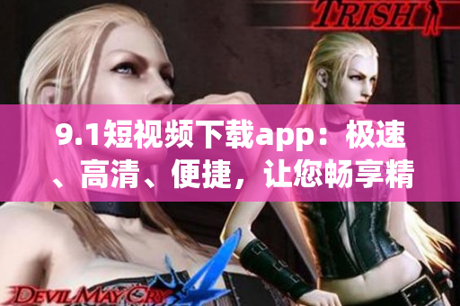 9.1短視頻下載app：極速、高清、便捷，讓您暢享精彩影像