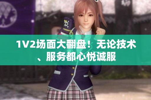 1V2場面大翻盤！無論技術(shù)、服務(wù)都心悅誠服