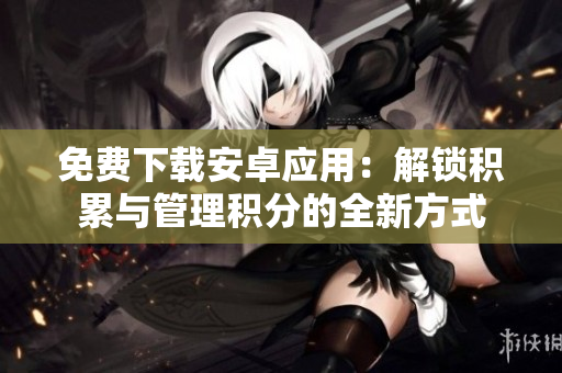 免費下載安卓應(yīng)用：解鎖積累與管理積分的全新方式