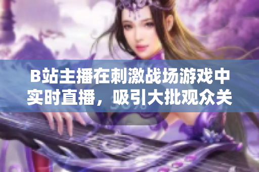 B站主播在刺激戰(zhàn)場(chǎng)游戲中實(shí)時(shí)直播，吸引大批觀眾關(guān)注