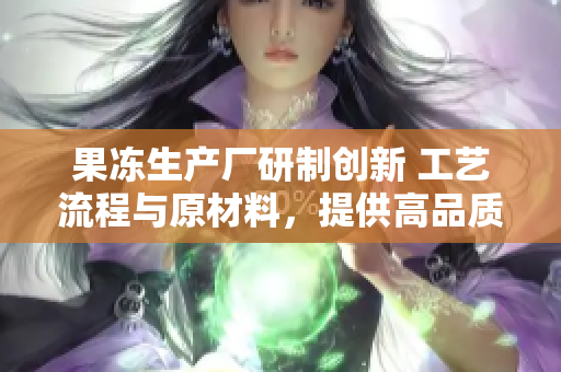 果凍生產(chǎn)廠研制創(chuàng)新 工藝流程與原材料，提供高品質(zhì)新鮮果凍