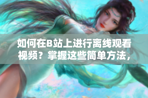 如何在B站上進(jìn)行離線觀看視頻？掌握這些簡(jiǎn)單方法，輕松觀看喜歡的視頻！