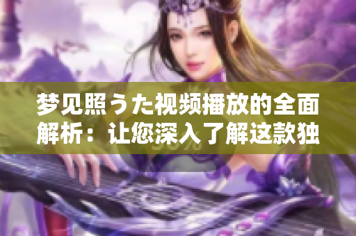 夢見照うた視頻播放的全面解析：讓您深入了解這款獨(dú)特的視頻應(yīng)用的功能和特點(diǎn)