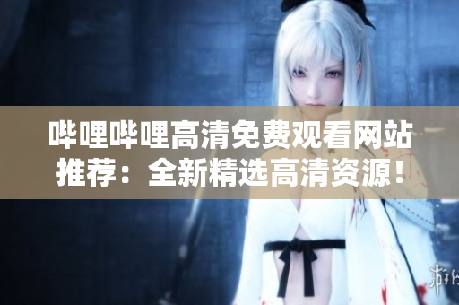 嗶哩嗶哩高清免費(fèi)觀看網(wǎng)站推薦：全新精選高清資源！
