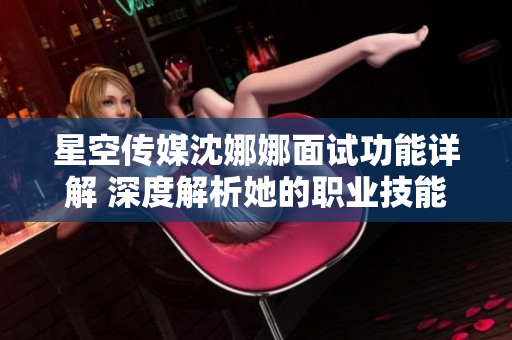 星空傳媒沈娜娜面試功能詳解 深度解析她的職業(yè)技能和工作經(jīng)驗(yàn)