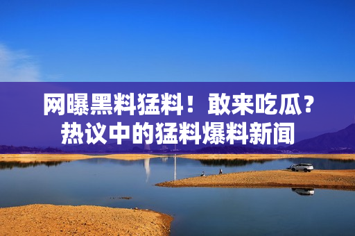 網(wǎng)曝黑料猛料！敢來(lái)吃瓜？熱議中的猛料爆料新聞