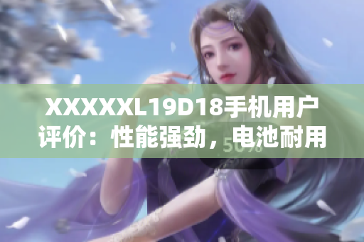 XXXXXL19D18手機(jī)用戶評(píng)價(jià)：性能強(qiáng)勁，電池耐用，拍照出色
