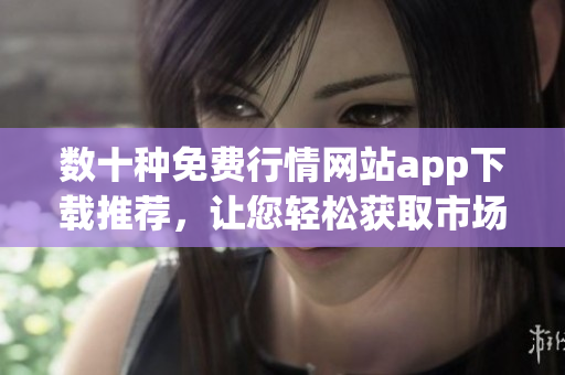 數(shù)十種免費(fèi)行情網(wǎng)站app下載推薦，讓您輕松獲取市場(chǎng)行情