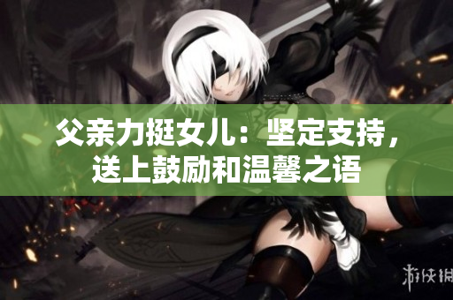 父親力挺女兒：堅定支持，送上鼓勵和溫馨之語