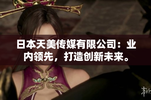 日本天美傳媒有限公司：業(yè)內領先，打造創(chuàng)新未來。