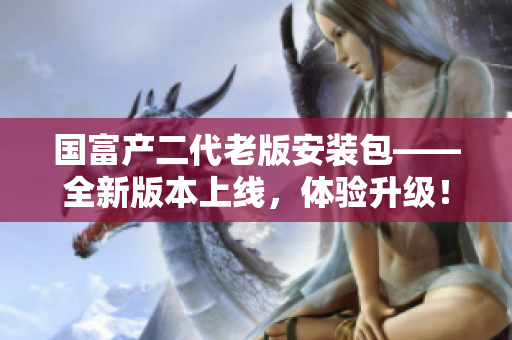 國富產二代老版安裝包——全新版本上線，體驗升級！