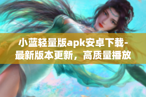 小藍(lán)輕量版apk安卓下載-最新版本更新，高質(zhì)量播放體驗(yàn)