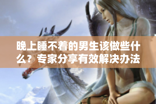 晚上睡不著的男生該做些什么？專家分享有效解決辦法