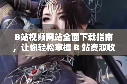 B站視頻網(wǎng)站全面下載指南，讓你輕松掌握 B 站資源收藏技巧