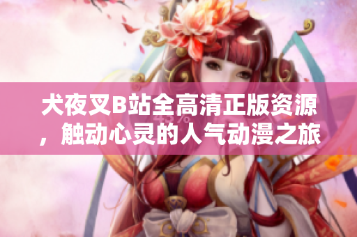 犬夜叉B站全高清正版資源，觸動(dòng)心靈的人氣動(dòng)漫之旅，魅力再升級(jí)