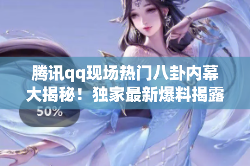 騰訊qq現(xiàn)場(chǎng)熱門八卦內(nèi)幕大揭秘！獨(dú)家最新爆料揭露更多猛料