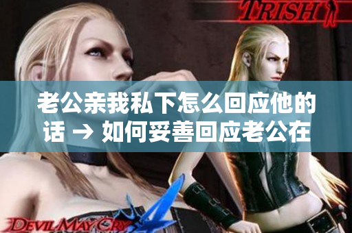 老公親我私下怎么回應(yīng)他的話 → 如何妥善回應(yīng)老公在私下親密舉動(dòng)中的表達(dá)