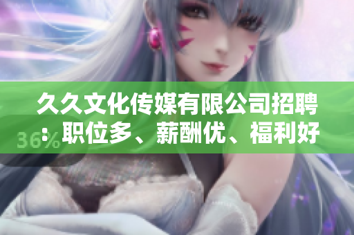 久久文化傳媒有限公司招聘：職位多、薪酬優(yōu)、福利好，誠(chéng)邀您的加入