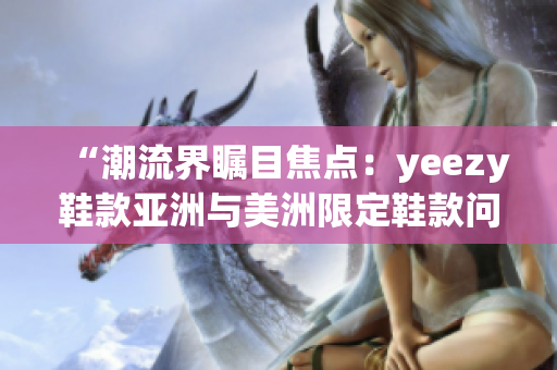 “潮流界矚目焦點(diǎn)：yeezy鞋款亞洲與美洲限定鞋款問世！”