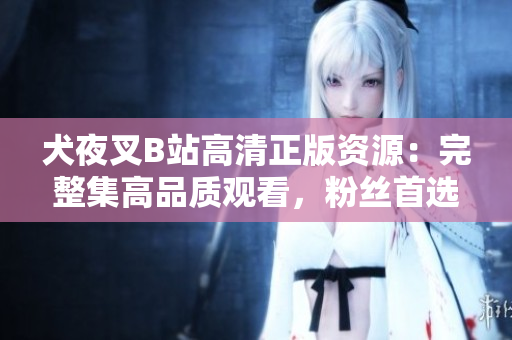 犬夜叉B站高清正版資源：完整集高品質(zhì)觀看，粉絲首選的在線追番平臺(tái)