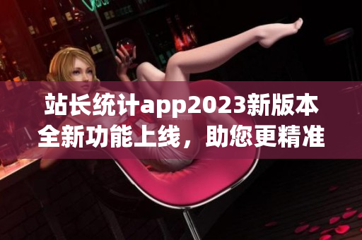 站長(zhǎng)統(tǒng)計(jì)app2023新版本全新功能上線，助您更精準(zhǔn)掌握網(wǎng)站數(shù)據(jù)