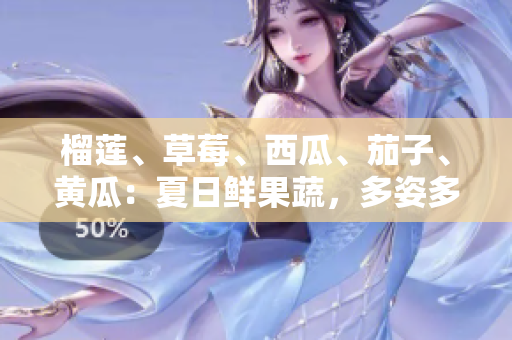 榴蓮、草莓、西瓜、茄子、黃瓜：夏日鮮果蔬，多姿多彩滋味享