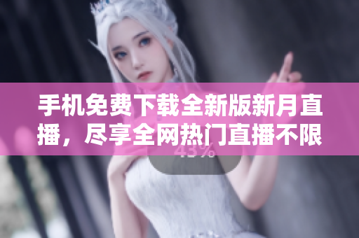 手機(jī)免費(fèi)下載全新版新月直播，盡享全網(wǎng)熱門直播不限時(shí)任看