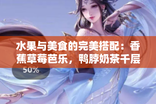 水果與美食的完美搭配：香蕉草莓芭樂，鴨脖奶茶千層浪