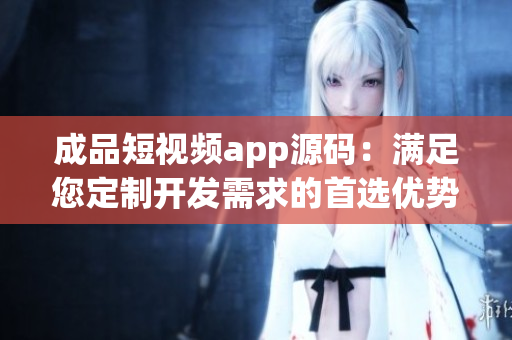 成品短視頻app源碼：滿足您定制開發(fā)需求的首選優(yōu)勢！