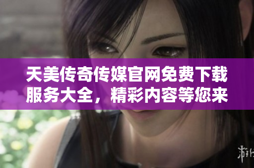 天美傳奇?zhèn)髅焦倬W(wǎng)免費下載服務大全，精彩內容等您來體驗