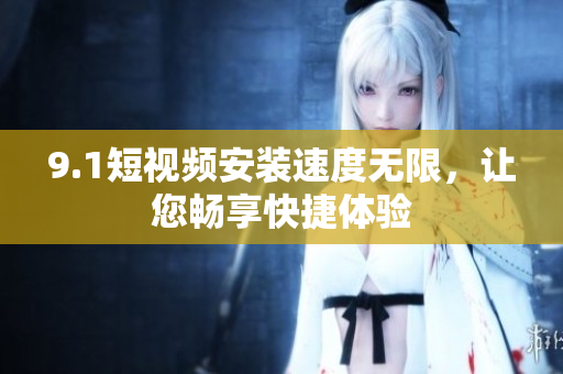 9.1短視頻安裝速度無限，讓您暢享快捷體驗
