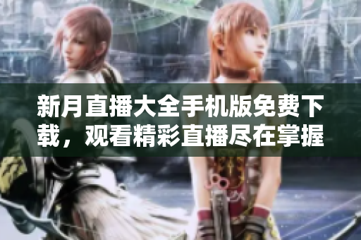 新月直播大全手機版免費下載，觀看精彩直播盡在掌握！