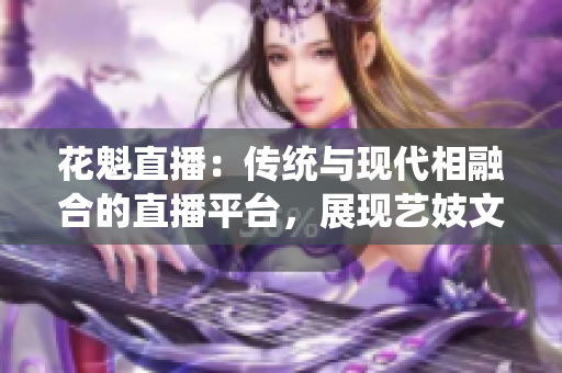 花魁直播：傳統(tǒng)與現(xiàn)代相融合的直播平臺，展現(xiàn)藝妓文化的魅力