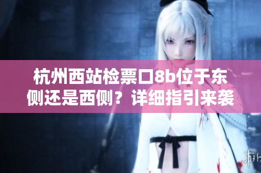 杭州西站檢票口8b位于東側(cè)還是西側(cè)？詳細(xì)指引來襲！