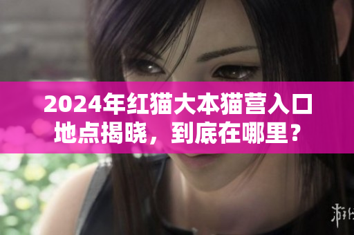 2024年紅貓大本貓營入口地點揭曉，到底在哪里？