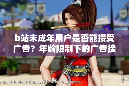 b站未成年用戶是否能接受廣告？年齡限制下的廣告接受規(guī)定探究