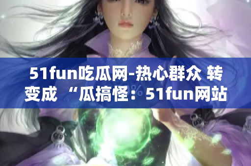 51fun吃瓜網(wǎng)-熱心群眾 轉(zhuǎn)變成 “瓜搞怪：51fun網(wǎng)站積極群眾分享熱門趣聞”