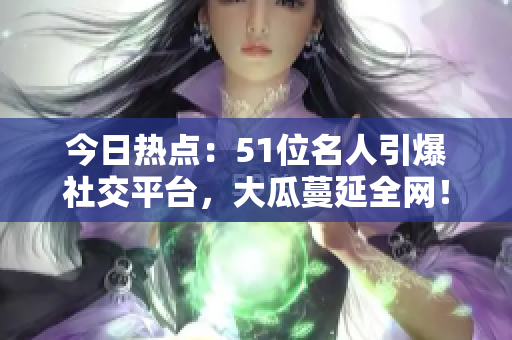 今日熱點：51位名人引爆社交平臺，大瓜蔓延全網(wǎng)！