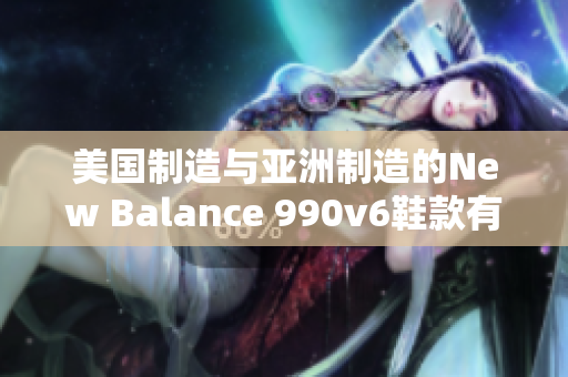 美國制造與亞洲制造的New Balance 990v6鞋款有何異同？