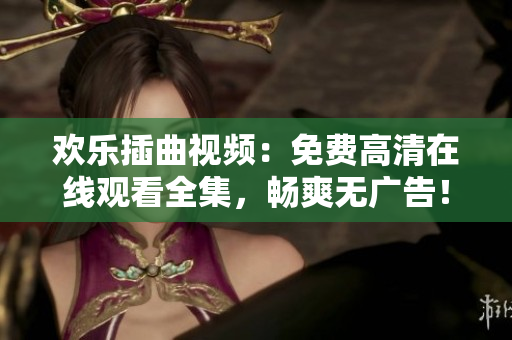 歡樂插曲視頻：免費(fèi)高清在線觀看全集，暢爽無廣告！