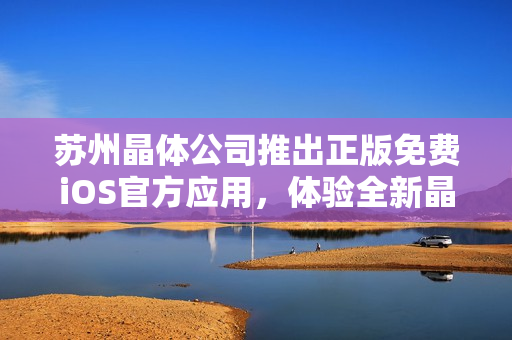 蘇州晶體公司推出正版免費(fèi)iOS官方應(yīng)用，體驗(yàn)全新晶瑩世界