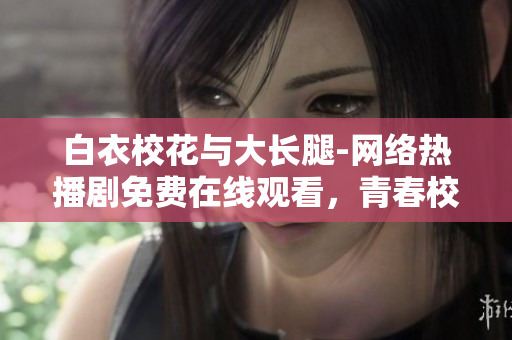 白衣?；ㄅc大長(zhǎng)腿-網(wǎng)絡(luò)熱播劇免費(fèi)在線觀看，青春校園故事引發(fā)共鳴