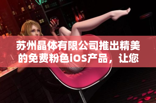 蘇州晶體有限公司推出精美的免費粉色iOS產(chǎn)品，讓您的生活更精彩