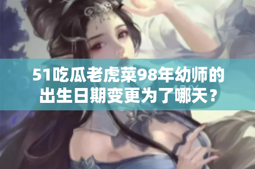 51吃瓜老虎菜98年幼師的出生日期變更為了哪天？