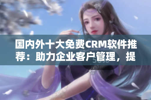 國內外十大免費CRM軟件推薦：助力企業(yè)客戶管理，提升效率的最佳選擇
